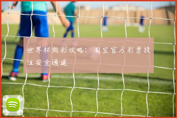 世界杯购彩攻略：淘宝官方彩票投注安全通道