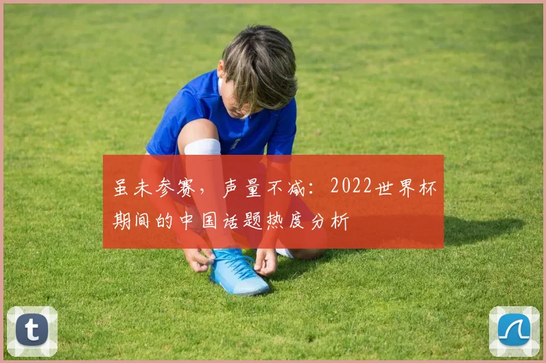 虽未参赛，声量不减：2022世界杯期间的中国话题热度分析