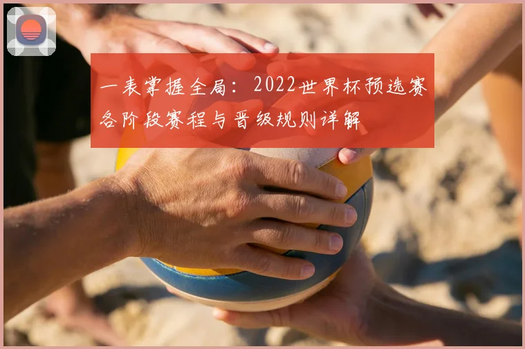 一表掌握全局：2022世界杯预选赛各阶段赛程与晋级规则详解