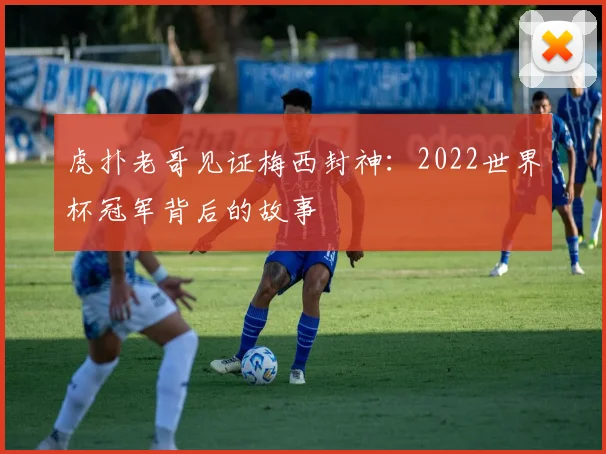 虎扑老哥见证梅西封神：2022世界杯冠军背后的故事