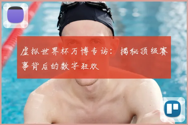虚拟世界杯万博专访：揭秘顶级赛事背后的数字狂欢