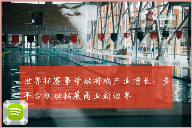 世界杯赛事带动游戏产业增长，多平台联动拓展商业新边界