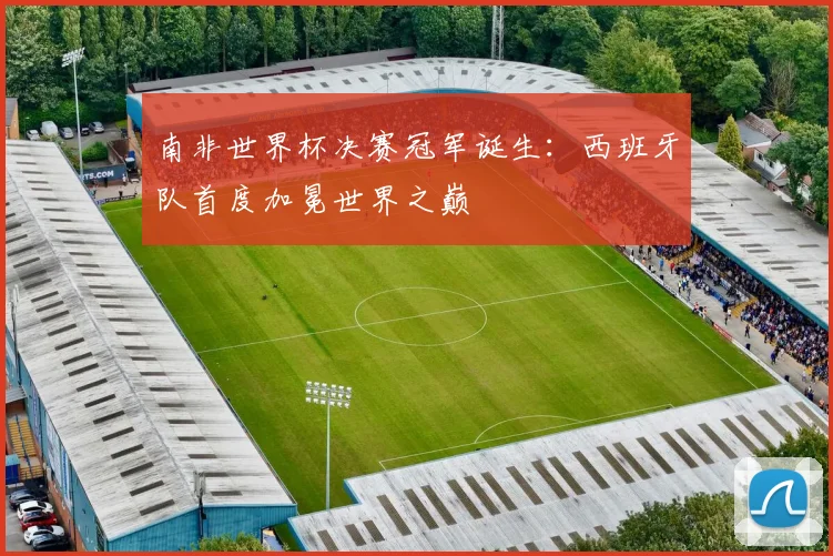 南非世界杯决赛冠军诞生：西班牙队首度加冕世界之巅