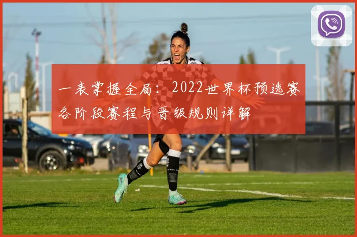 一表掌握全局：2022世界杯预选赛各阶段赛程与晋级规则详解