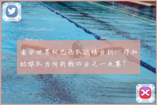 南非世界杯巴西队战绩分析：邓加的球队为何折戟四分之一决赛？