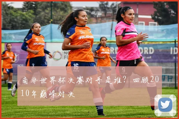 南非世界杯决赛对手是谁？回顾2010年巅峰对决