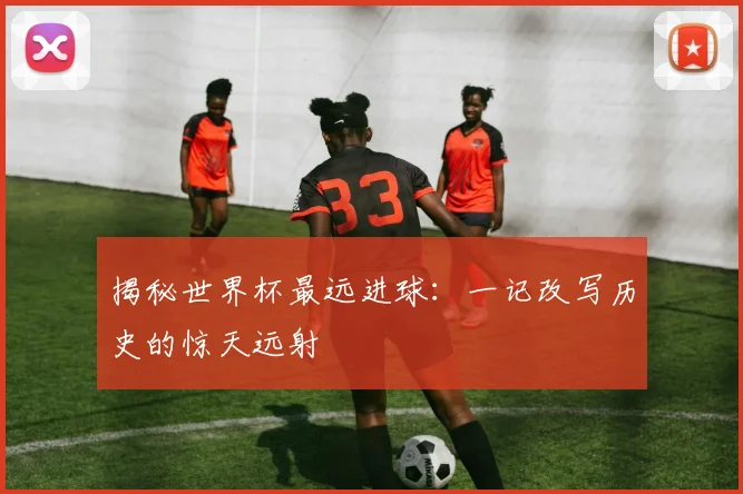 揭秘世界杯最远进球：一记改写历史的惊天远射