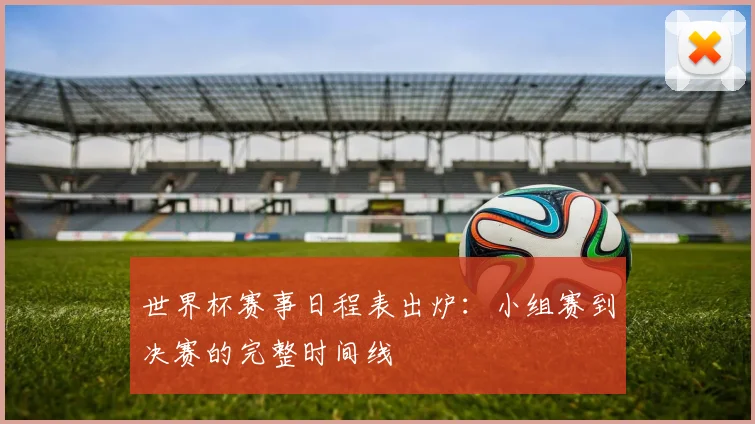 世界杯赛事日程表出炉:小组赛到决赛的完整时间线