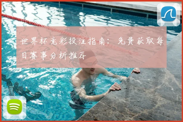 世界杯竞彩投注指南：免费获取每日赛事分析推荐