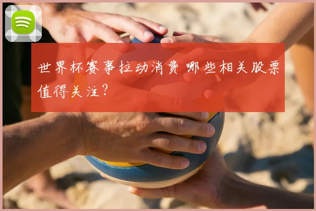 世界杯赛事拉动消费 哪些相关股票值得关注？