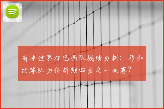 南非世界杯巴西队战绩分析:邓加的球队为何折戟四分之一决赛?