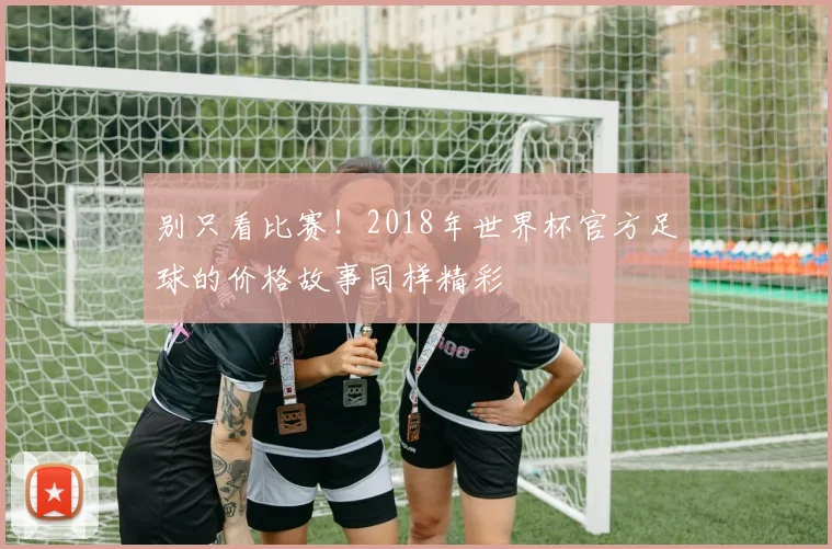 别只看比赛！2018年世界杯官方足球的价格故事同样精彩