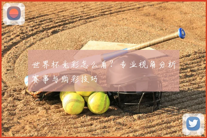 世界杯竞彩怎么看？专业视角分析赛事与购彩技巧