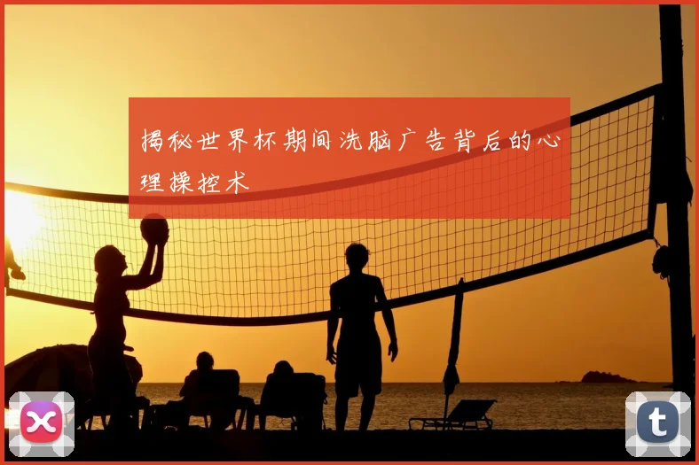 揭秘世界杯期间洗脑广告背后的心理操控术