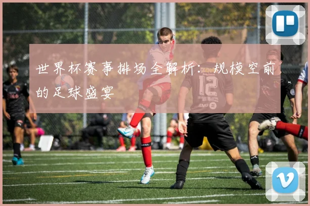 世界杯赛事排场全解析：规模空前的足球盛宴