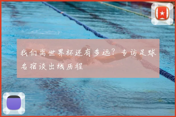 我们离世界杯还有多远？专访足球名宿谈出线历程
