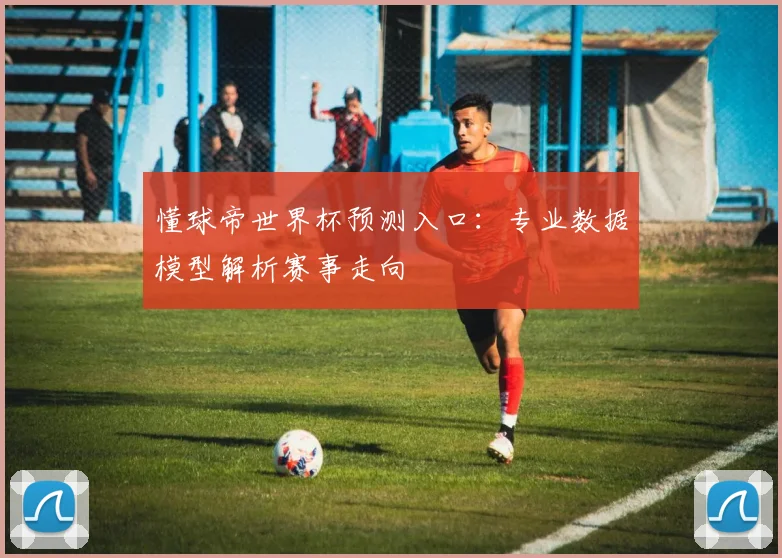 懂球帝世界杯预测入口：专业数据模型解析赛事走向